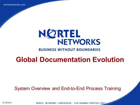 10/18/2015 NORTEL NETWORKS CONFIDENTIAL – FOR TRAINING PURPOSES ONLY Global Documentation Evolution System Overview and End-to-End Process Training.