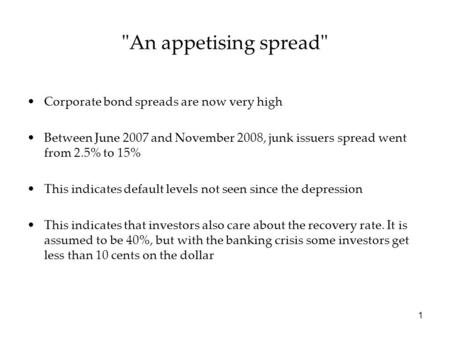 1 An appetising spread Corporate bond spreads are now very high Between June 2007 and November 2008, junk issuers spread went from 2.5% to 15% This indicates.