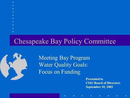 Chesapeake Bay Policy Committee Meeting Bay Program Water Quality Goals: Focus on Funding Presented to COG Board of Directors September 10, 2003.