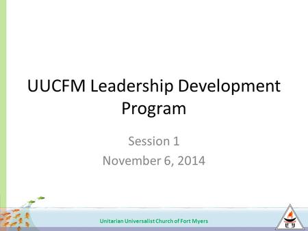 Unitarian Universalist Church of Fort Myers UUCFM Leadership Development Program Session 1 November 6, 2014.