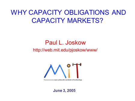 WHY CAPACITY OBLIGATIONS AND CAPACITY MARKETS? Paul L. Joskow  June 3, 2005.