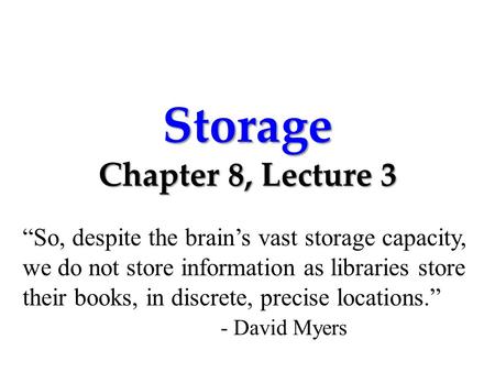 Storage Chapter 8, Lecture 3 “So, despite the brain’s vast storage capacity, we do not store information as libraries store their books, in discrete,