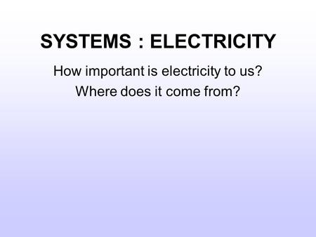 SYSTEMS : ELECTRICITY How important is electricity to us? Where does it come from?