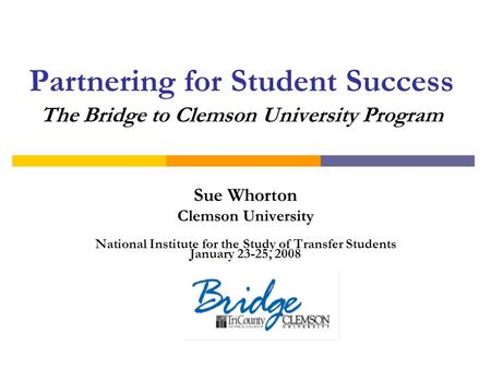 Partnering for Student Success The Bridge to Clemson University Program Sue Whorton Clemson University National Institute for the Study of Transfer Students.