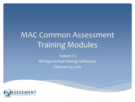 MAC Common Assessment Training Modules Session F3 Michigan School Testing Conference February 23, 2012.