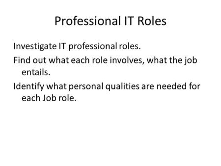 Professional IT Roles Investigate IT professional roles. Find out what each role involves, what the job entails. Identify what personal qualities are needed.