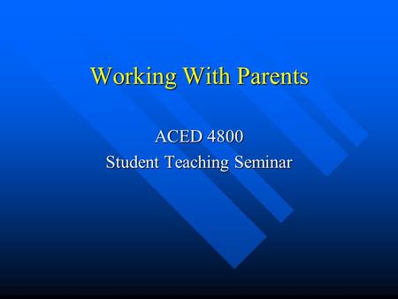 Working With Parents ACED 4800 Student Teaching Seminar.