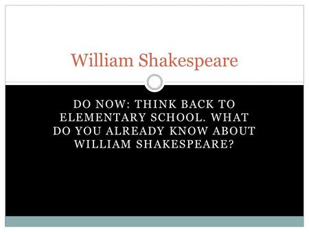 DO NOW: THINK BACK TO ELEMENTARY SCHOOL. WHAT DO YOU ALREADY KNOW ABOUT WILLIAM SHAKESPEARE? William Shakespeare.
