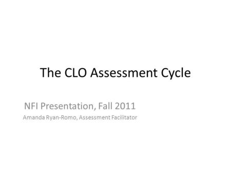 The CLO Assessment Cycle NFI Presentation, Fall 2011 Amanda Ryan-Romo, Assessment Facilitator.