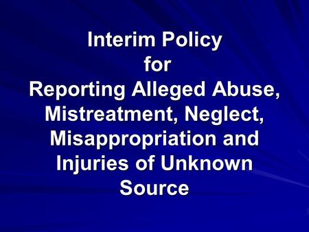 Interim Policy for Reporting Alleged Abuse, Mistreatment, Neglect, Misappropriation and Injuries of Unknown Source.