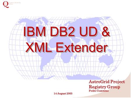 IBM DB2 UD & XML Extender IBM DB2 UD & XML Extender AstroGrid Project Registry Group Pedro Contreras 14 August 2003.