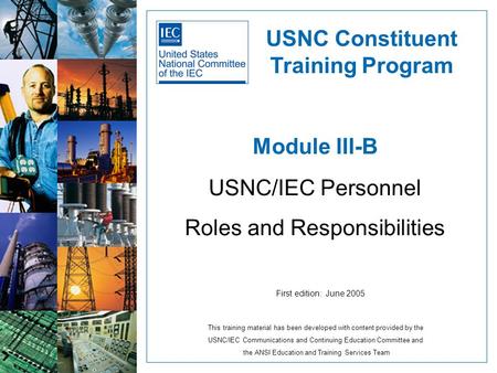 Module III-B USNC/IEC Personnel Roles and Responsibilities This training material has been developed with content provided by the USNC/IEC Communications.