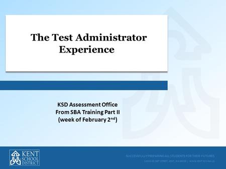 SUCCESSFULLY PREPARING ALL STUDENTS FOR THEIR FUTURES 12033 SE 256 TH STREET, KENT, WA 98030 | WWW.KENT.K12.WA.US The Test Administrator Experience KSD.