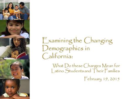 Examining the Changing Demographics in California: What Do these Changes Mean for Latino Students and Their Families February 19, 2015.
