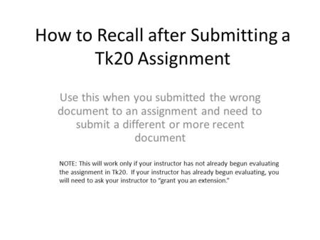 How to Recall after Submitting a Tk20 Assignment Use this when you submitted the wrong document to an assignment and need to submit a different or more.