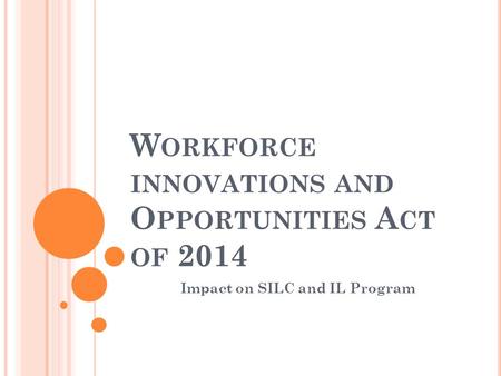 W ORKFORCE INNOVATIONS AND O PPORTUNITIES A CT OF 2014 Impact on SILC and IL Program.