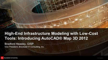 © 2011 Autodesk High-End Infrastructure Modeling with Low-Cost Tools: Introducing AutoCAD® Map 3D 2012 Bradford Heasley, GISP Vice President, Brockwell.