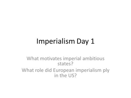 Imperialism Day 1 What motivates imperial ambitious states? What role did European imperialism ply in the US?