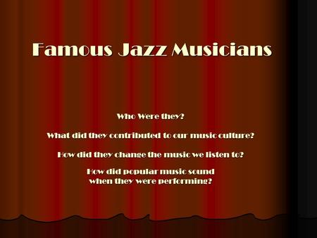 Famous Jazz Musicians Who Were they? What did they contributed to our music culture? How did they change the music we listen to? How did popular music.
