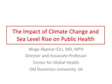 The Impact of Climate Change and Sea Level Rise on Public Health Muge Akpinar-Elci, MD, MPH Director and Associate Professor Center for Global Health Old.