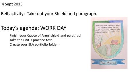 4 Sept 2015 Bell activity: Take out your Shield and paragraph. Today’s agenda: WORK DAY Finish your Quote of Arms shield and paragraph Take the unit 3.