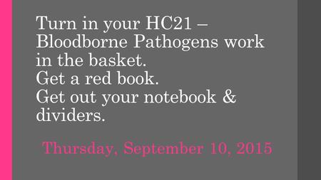 Turn in your HC21 – Bloodborne Pathogens work in the basket. Get a red book. Get out your notebook & dividers. Thursday, September 10, 2015.