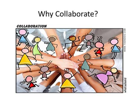 Why Collaborate?. “Why do we have to collaborate? I know my job. If I do my job and everybody else does his, we will be fine. The teachers I work with.