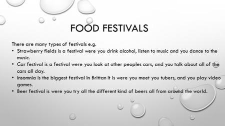 FOOD FESTIVALS There are many types of festivals e.g. Strawberry fields is a festival were you drink alcohol, listen to music and you dance to the music.