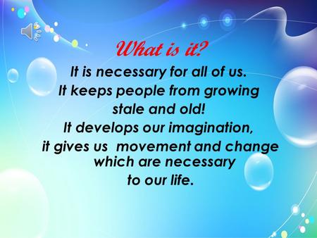 What is it? It is necessary for all of us. It keeps people from growing stale and old! It develops our imagination, it gives us movement and change which.