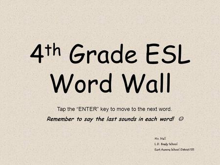 4 th Grade ESL Word Wall Ms. Hall L.D. Brady School East Aurora School District 131 Tap the “ENTER” key to move to the next word. Remember to say the last.