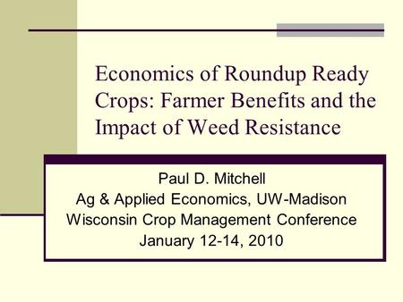 Economics of Roundup Ready Crops: Farmer Benefits and the Impact of Weed Resistance Paul D. Mitchell Ag & Applied Economics, UW-Madison Wisconsin Crop.