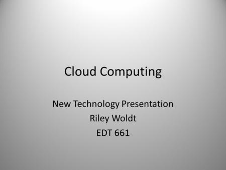 Cloud Computing New Technology Presentation Riley Woldt EDT 661.