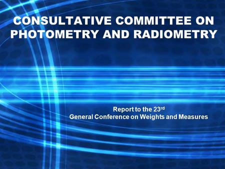 Report to the 23 rd General Conference on Weights and Measures CONSULTATIVE COMMITTEE ON PHOTOMETRY AND RADIOMETRY.