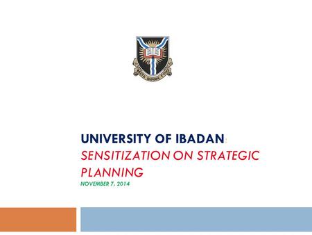 UNIVERSITY OF IBADAN: SENSITIZATION ON STRATEGIC PLANNING NOVEMBER 7, 2014 OCTOBER 3, 2014.