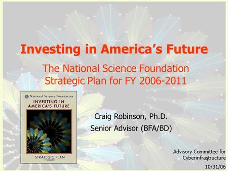 1 Investing in America’s Future The National Science Foundation Strategic Plan for FY 2006-2011 Advisory Committee for Cyberinfrastructure 10/31/06 Craig.
