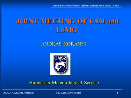 ALADIN/AROME workshop Preliminary conclusions of the joint meeting of CSSI and LSMG 11-12 April, 2003, Prague1 JOINT MEETING OF CSSI and LSMG JOINT MEETING.