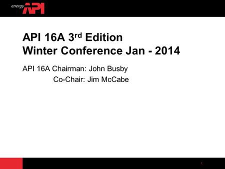 1 API 16A 3 rd Edition Winter Conference Jan - 2014 API 16A Chairman: John Busby Co-Chair: Jim McCabe.