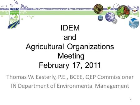 IDEM and Agricultural Organizations Meeting February 17, 2011 Thomas W. Easterly, P.E., BCEE, QEP Commissioner IN Department of Environmental Management.