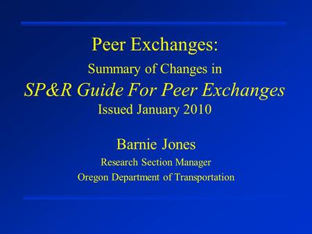 Peer Exchanges: Summary of Changes in SP&R Guide For Peer Exchanges Issued January 2010 Barnie Jones Research Section Manager Oregon Department of Transportation.
