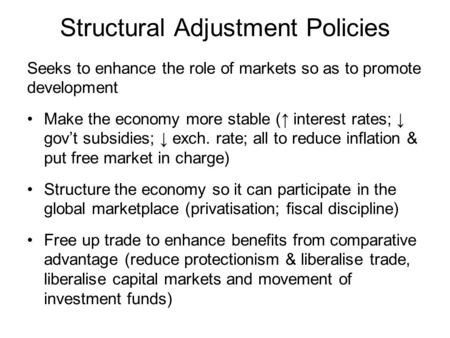 Structural Adjustment Policies Seeks to enhance the role of markets so as to promote development Make the economy more stable (↑ interest rates; ↓ gov’t.
