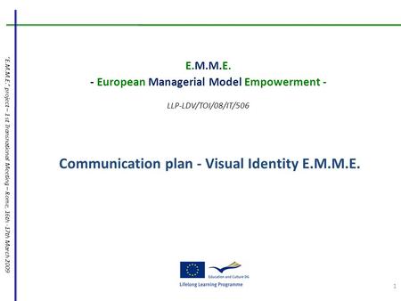 “E.M.M.E.” project – 1 st Transnational Meeting – Rome, 16th -17th March 2009 Communication plan - Visual Identity E.M.M.E. E.M.M.E. - European Managerial.