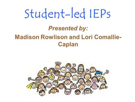 Student-led IEPs Presented by: Madison Rowlison and Lori Comallie- Caplan.
