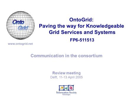FP6-511513 OntoGrid: Paving the way for Knowledgeable Grid Services and Systems www.ontogrid.net Communication in the consortium Review meeting Delft,