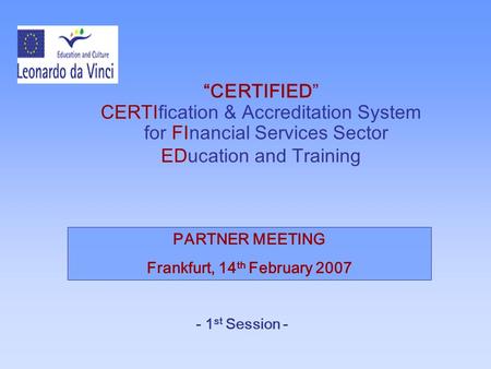 “CERTIFIED” CERTIfication & Accreditation System for FInancial Services Sector EDucation and Training PARTNER MEETING Frankfurt, 14 th February 2007 -