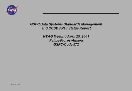 April 25, 2001 GSFC Data Systems Standards Management and CCSDS P1J Status Report NTAG Meeting April 25, 2001 Felipe Flores-Amaya GSFC/Code 572.