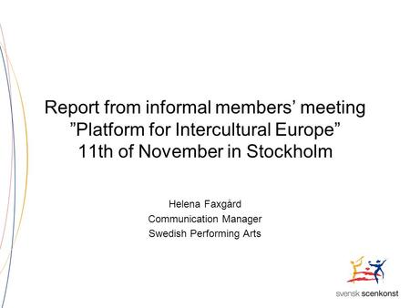Report from informal members’ meeting ”Platform for Intercultural Europe” 11th of November in Stockholm Helena Faxgård Communication Manager Swedish Performing.