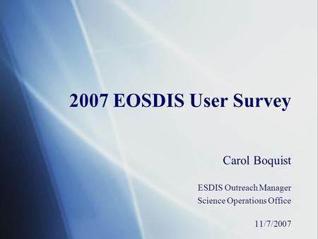 2007 EOSDIS User Survey Carol Boquist ESDIS Outreach Manager Science Operations Office 11/7/2007 Carol Boquist ESDIS Outreach Manager Science Operations.