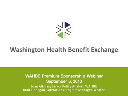 Washington Health Benefit Exchange WAHBE Premium Sponsorship Webinar September 6, 2013 Joan Altman, Senior Policy Analyst, WAHBE Brad Finnegan, Operations.