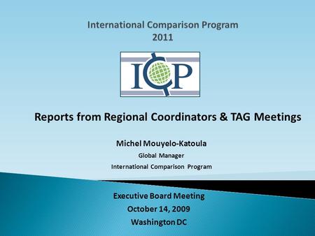 Reports from Regional Coordinators & TAG Meetings Michel Mouyelo-Katoula Global Manager International Comparison Program Executive Board Meeting October.