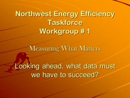 1 Northwest Energy Efficiency Taskforce Workgroup # 1 Measuring What Matters Looking ahead, what data must we have to succeed?